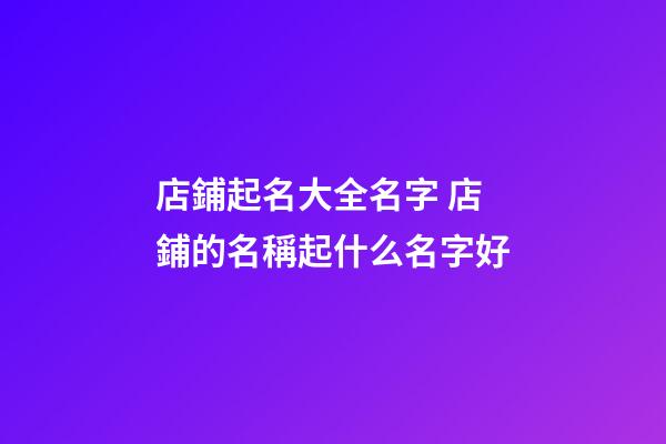 店鋪起名大全名字 店鋪的名稱起什么名字好-第1張-店鋪起名-玄機派